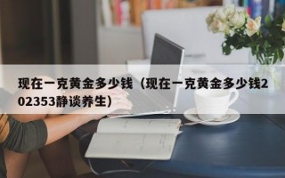 现在一克黄金多少钱（现在一克黄金多少钱202353静谈养生）