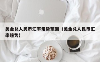 美金兑人民币汇率走势预测（美金兑人民币汇率趋势）