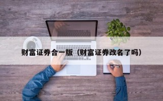 财富证券合一版（财富证券改名了吗）