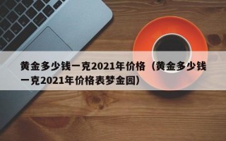 黄金多少钱一克2021年价格（黄金多少钱一克2021年价格表梦金园）