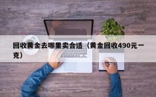 回收黄金去哪里卖合适（黄金回收490元一克）