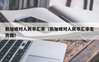 新加坡对人民币汇率（新加坡对人民币汇率走势图）