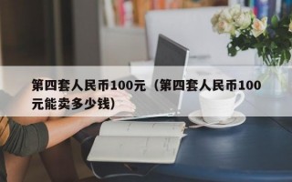 第四套人民币100元（第四套人民币100元能卖多少钱）