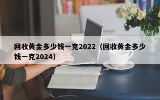 回收黄金多少钱一克2022（回收黄金多少钱一克2024）