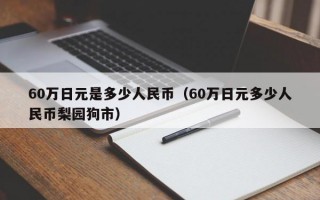 60万日元是多少人民币（60万日元多少人民币梨园狗市）