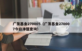 广发基金270005（广发基金270007今日净值查询）