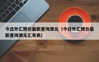 今日外汇牌价最新查询澳元（今日外汇牌价最新查询澳元汇率表）