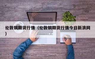 伦敦铜期货行情（伦敦铜期货行情今日新浪网）