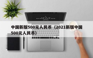 中国新版500元人民币（2021新版中国500元人民币）