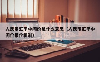 人民币汇率中间价是什么意思（人民币汇率中间价报价机制）