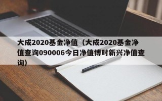 大成2020基金净值（大成2020基金净值查询090006今日净值博时新兴净值查询）