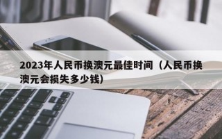 2023年人民币换澳元最佳时间（人民币换澳元会损失多少钱）