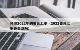 预测2022年的美元汇率（2022美元汇率还会涨吗）