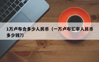 1万卢布合多少人民币（一万卢布汇率人民币多少钱?）