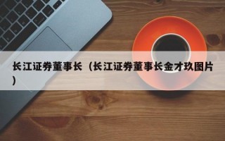 长江证券董事长（长江证券董事长金才玖图片）