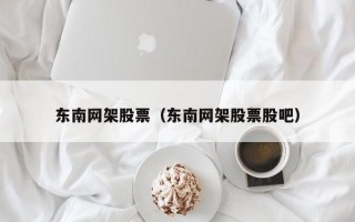 东南网架股票（东南网架股票股吧）