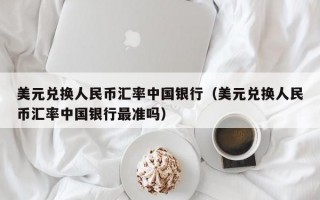 美元兑换人民币汇率中国银行（美元兑换人民币汇率中国银行最准吗）