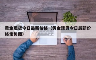 黄金现货今日最新价格（黄金现货今日最新价格走势图）