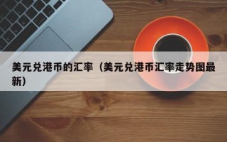 美元兑港币的汇率（美元兑港币汇率走势图最新）