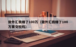 做外汇我赚了100万（做外汇我赚了100万要交税吗）