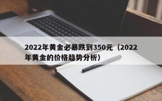 2022年黄金必暴跌到350元（2022年黄金的价格趋势分析）