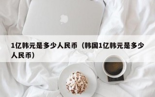 1亿韩元是多少人民币（韩国1亿韩元是多少人民币）