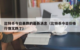 比特币今日暴跌的最新消息（比特币今日价格行情又跌了）