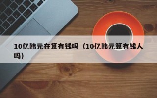 10亿韩元在算有钱吗（10亿韩元算有钱人吗）