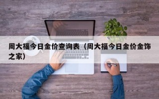 周大福今日金价查询表（周大福今日金价金饰之家）