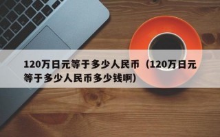 120万日元等于多少人民币（120万日元等于多少人民币多少钱啊）