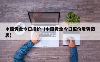 中国黄金今日报价（中国黄金今日报价走势图表）