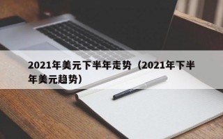 2021年美元下半年走势（2021年下半年美元趋势）