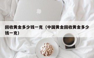 回收黄金多少钱一克（中国黄金回收黄金多少钱一克）