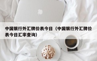 中国银行外汇牌价表今日（中国银行外汇牌价表今日汇率查询）