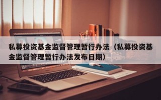 私募投资基金监督管理暂行办法（私募投资基金监督管理暂行办法发布日期）