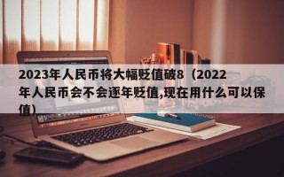 2023年人民币将大幅贬值破8（2022年人民币会不会逐年贬值,现在用什么可以保值）