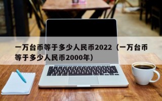 一万台币等于多少人民币2022（一万台币等于多少人民币2000年）