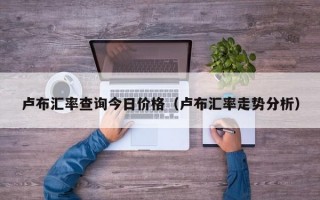 卢布汇率查询今日价格（卢布汇率走势分析）