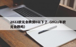 2022欧元会跌到6以下了（2021年欧元会跌吗）