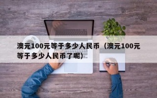 澳元100元等于多少人民币（澳元100元等于多少人民币了呢）