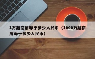 1万越南盾等于多少人民币（1000万越南盾等于多少人民币）