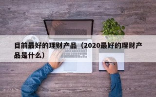 目前最好的理财产品（2020最好的理财产品是什么）