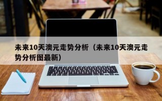 未来10天澳元走势分析（未来10天澳元走势分析图最新）