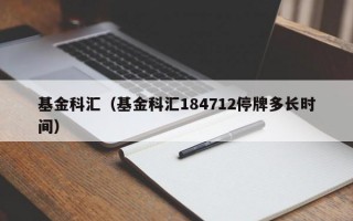 基金科汇（基金科汇184712停牌多长时间）