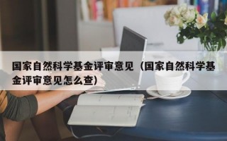 国家自然科学基金评审意见（国家自然科学基金评审意见怎么查）