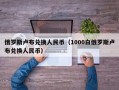 俄罗斯卢布兑换人民币（1000白俄罗斯卢布兑换人民币）