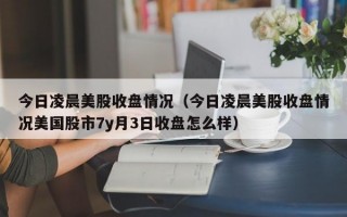 今日凌晨美股收盘情况（今日凌晨美股收盘情况美国股市7y月3日收盘怎么样）