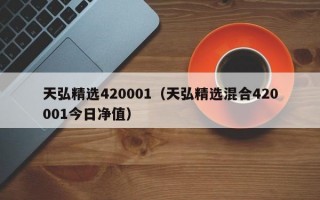 天弘精选420001（天弘精选混合420001今日净值）