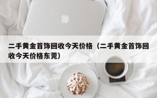 二手黄金首饰回收今天价格（二手黄金首饰回收今天价格东莞）