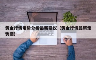 黄金行情走势分析最新建议（黄金行情最新走势图）